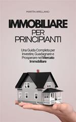 Immobiliare per principianti: una guida completa per investire, guadagnare e prosperare nel mercato immobiliare