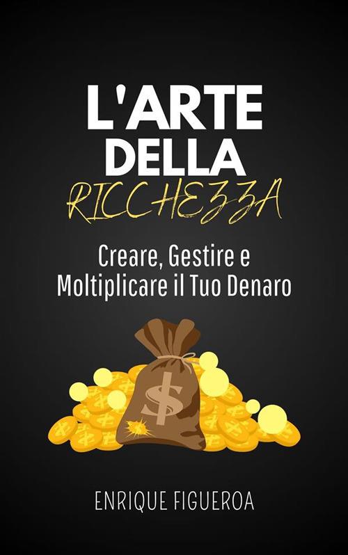 L' arte della ricchezza: creare, gestire e moltiplicare il tuo denaro - Enrique Figueroa - ebook