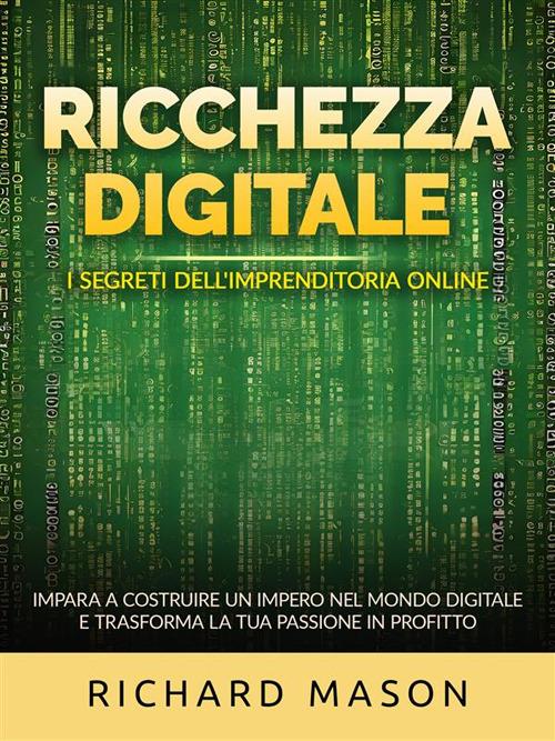 Ricchezza digitale. I segreti dell'imprenditoria online. Impara a costruire un impero nel mondo digitale e trasforma la tua passione in profitto - Richard Mason,David De Angelis - ebook