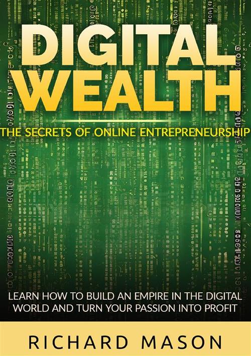 Digital wealth. The secrets of online entrepreneurship. Learn how to build an empire in the digital world and turn your passion into profit - Richard Mason - copertina