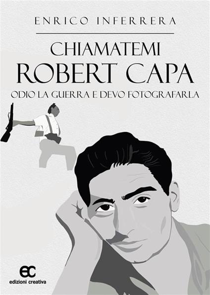 Chiamatemi Robert Capa. Odio la guerra e devo fotografarla - Enrico Inferrera - ebook