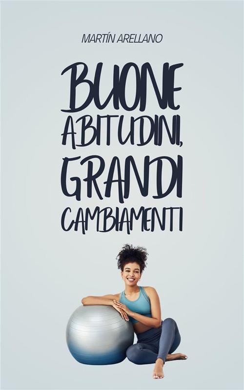 Buone abitudini, grandi cambiamenti. Come piccole routine possono trasformare la tua vita in modo sorprendente - Martín Arellano - ebook