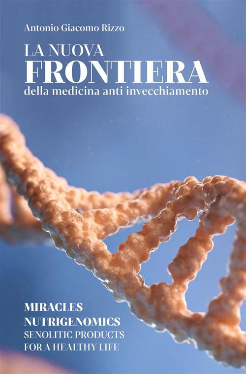 La nuova frontiera della medicina anti invecchiamento. Miracles nutrigenomics, senolytic products for a healty life - Antonio Giacomo Rizzo - ebook