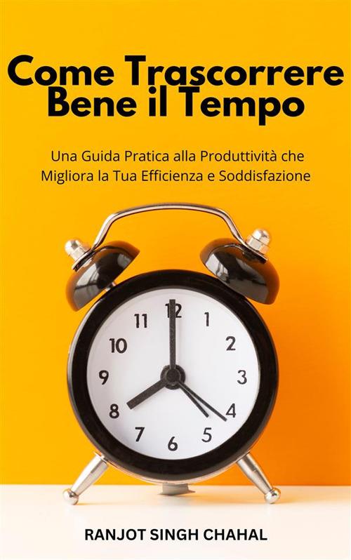Come trascorrere bene il tempo: una guida pratica alla produttività che migliora la tua efficienza e soddisfazione - Ranjot Singh Chahal - ebook