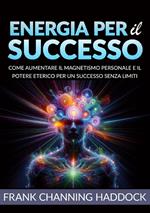 Energia per il successo. Come aumentare il magnetismo personale e il potere eterico per un successo senza limiti