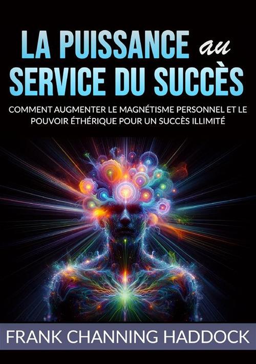 La puissance au service du succès. Comment augmenter le magnétisme personnel et le pouvoir éthérique pour un succès illimité - Frank C. Haddock - copertina