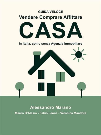 Vendere comprare affittare casa. In Italia, con e senza Agenzia Immobiliare. Guida veloce - Marco D'Alesio,Fabio Leone,Veronica Mandrila,Alessandro Marano - ebook