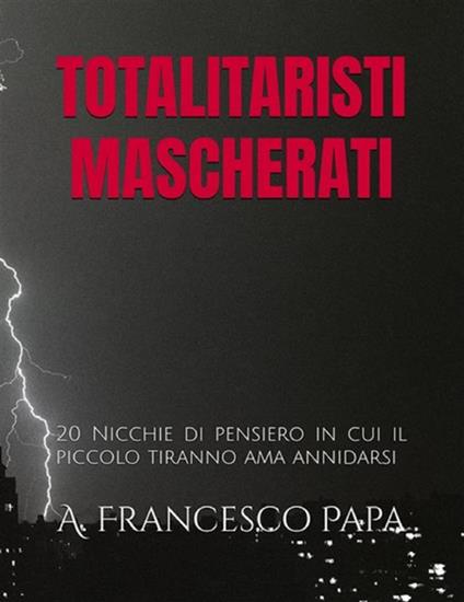 Totalitaristi mascherati. 20 nicchie di pensiero in cui il piccolo tiranno ama annidarsi - A. Francesco Papa - ebook