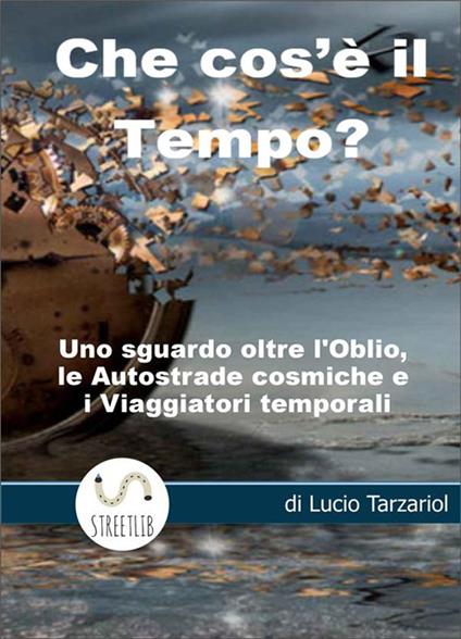 Che cos'è il tempo. Uno sguardo oltre l'oblio, le autostrade cosmiche e i viaggiatori temporali - Lucio Tarzariol - ebook