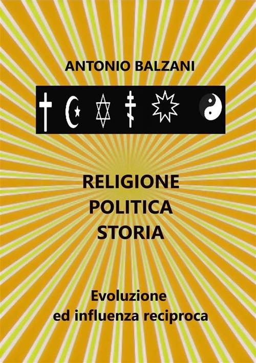Religione. Politica. Storia. Evoluzione ed influenza reciproca - Antonio Balzani - ebook