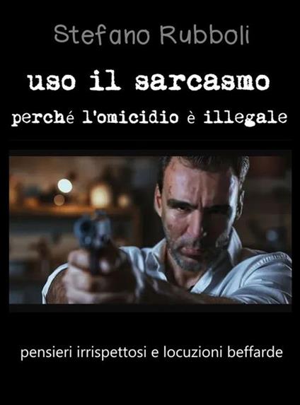 Uso il sarcasmo perché l'omicidio è illegale. Pensieri irrispettosi e locuzioni beffarde - Stefano Rubboli - ebook