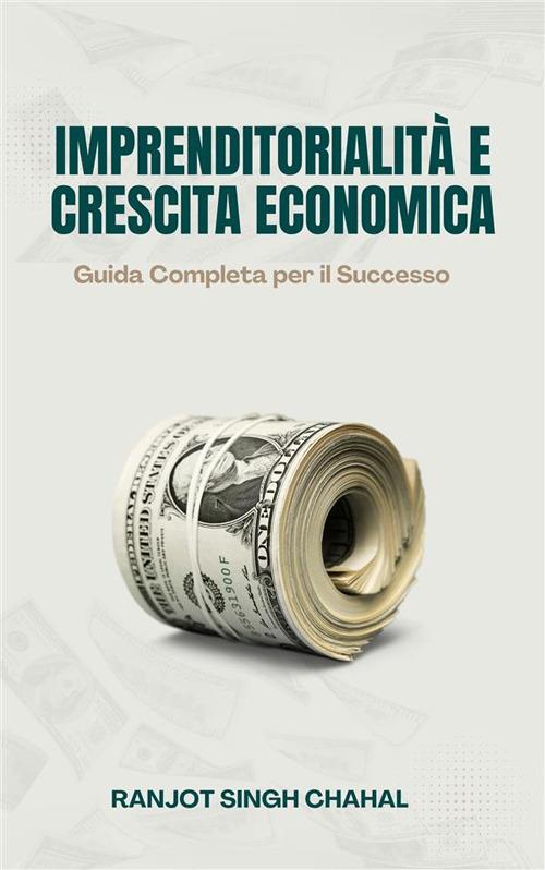 Imprenditorialità e crescita economica: guida completa per il successo - Ranjot Singh Chahal - ebook