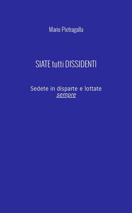 Siate tutti dissidenti. Sedete in disparte e lottate sempre. Nuova ediz. - Mario Pietragalla - copertina