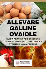 Allevare galline ovaiole. Guida pratica per crescere galline libere nel tuo cortile e ottenere uova fresche