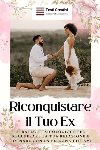 Riconquistare il tuo ex. Strategie psicologiche per recuperare la tua relazione e tornare con la persona che ami - Testi Creativi - ebook