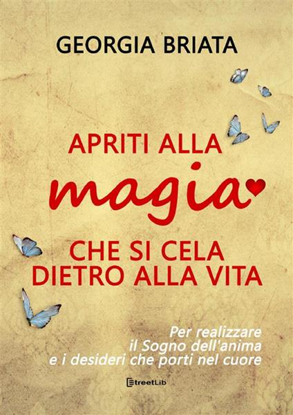 Apriti alla magia che si cela dietro alla vita. Per realizzare il sogno della tua anima e i desideri che porti nel cuore - Georgia Briata - copertina