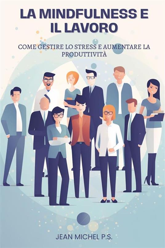 La mindfulness e il lavoro. Come gestire lo stress e aumentare la produttività - Jean Michel P.S. - ebook