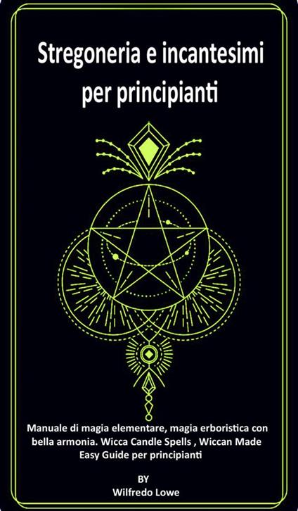 Stregoneria e incantesimi per principianti. Manuale di magia elementare, magia erboristica con bella armonia. Wicca Candle Spells, Wiccan Made Easy. Guide per principianti. - Wilfredo Lowe - ebook