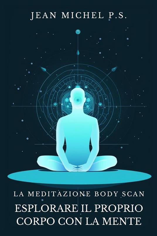 La Meditazione Body Scan - Esplorare il Proprio Corpo con la Mente - Jean Michel P.S. - ebook