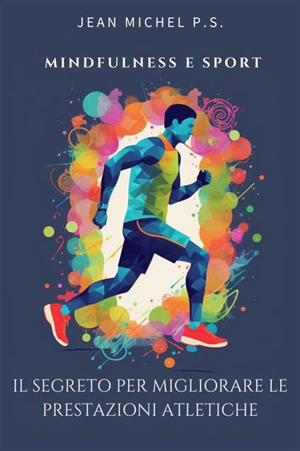 Mindfulness e sport. Il segreto per migliorare le prestazioni atletiche. Trasforma la tua mentalità, massimizza le tue performance e scopri il tuo potenziale inespresso - Jean Michel P.S. - ebook