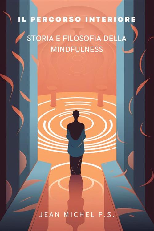 Il percorso interiore. Storia e filosofia della mindfulness. Scopri le tecniche di meditazione, affronta stress e ansia, migliora la tua salute mentale e fisica e vivi una vita di pace e serenità - Jean Michel P.S. - ebook