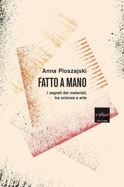 Fatto a mano. I segreti dei materiali, tra scienza e arte - Anna Ploszajski - copertina