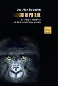 Giochi di potere. Le lotte per il controllo e il dominio nel mondo animale