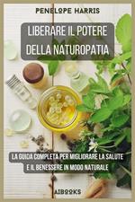 Liberare il potere della naturopatia. La guida completa per migliorare la salute e il benessere in modo naturale