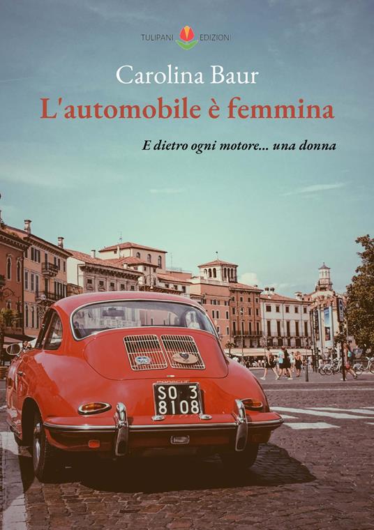 L' automobile è femmina. E dietro ogni motore... una donna - Carolina Baur - copertina