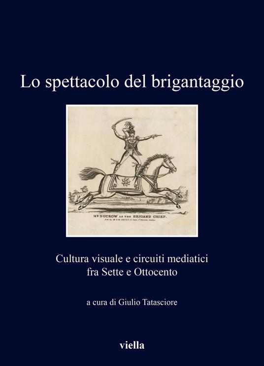 Lo spettacolo del brigantaggio. Cultura visuale e circuiti mediatici fra Sette e Ottocento - copertina