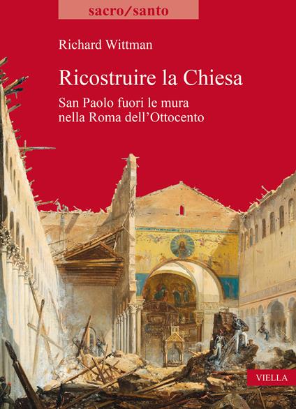 Ricostruire la Chiesa. San Paolo fuori le mura nella Roma dell'Ottocento - Richard Wittman - copertina