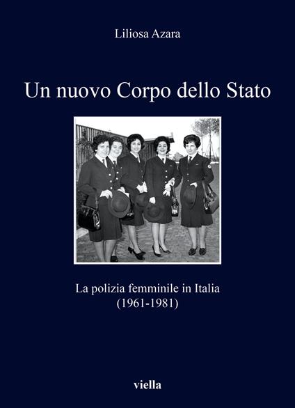 Un nuovo Corpo dello Stato. La polizia femminile in Italia (1961-1981) - Liliosa Azara - copertina