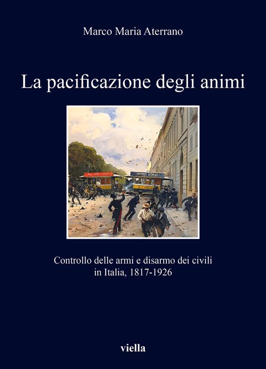 La pacificazione degli animi. Controllo delle armi e disarmo dei civili in Italia, 1817-1926 - Marco Maria Aterrano - copertina