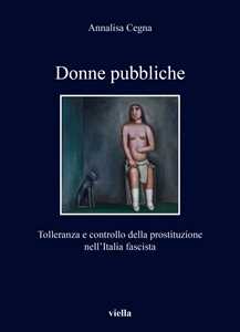 Libro Donne pubbliche. Tolleranza e controllo della prostituzione nell’Italia fascista Annalisa Cegna