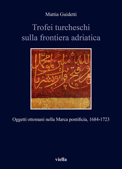 Trofei turcheschi sulla frontiera adriatica. Oggetti ottomani nella Marca pontificia, 1684-1723 - Mattia Guidetti - copertina