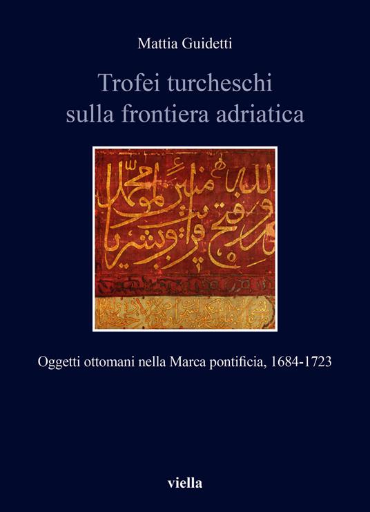 Trofei turcheschi sulla frontiera adriatica. Oggetti ottomani nella Marca pontificia, 1684-1723 - Mattia Guidetti - copertina