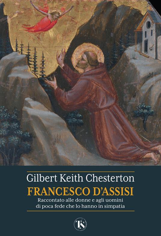 San Francesco d'Assisi. Raccontato alle donne e agli uomini di poca fede che lo hanno in simpatia - Gilbert Keith Chesterton - copertina