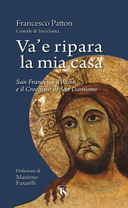 Va' e ripara la mia casa. San Francesco d'Assisi e il Crocifisso di San Damiano. Nuova ediz. - Francesco Patton - copertina