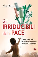 Gli irriducibili della pace. Storie di chi non si arrende alla guerra in Israele e Palestina