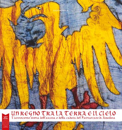 Un regno tra la terra e il cielo. L'avvincente storia dell'ascesa e della caduta del Patriarcato di Aquileia. Ediz. illustrata - Lucio Pertoldi - copertina