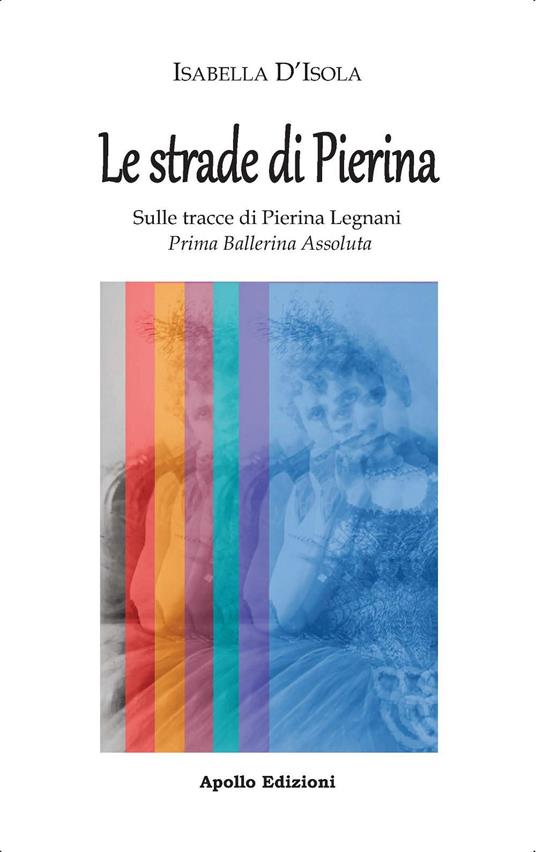 Le strade di Pierina. Sulle tracce di Pierina Legnani, prima ballerina  assoluta - Isabella D'Isola - Libro - Apollo Edizioni - Il tempo | IBS