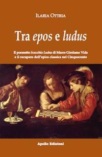 Tra epos e ludus. Il poemetto Scacchia Ludus di Marco Girolamo Vida e il recupero dell'epica classica nel Cinquecento - Ilaria Ottria - copertina