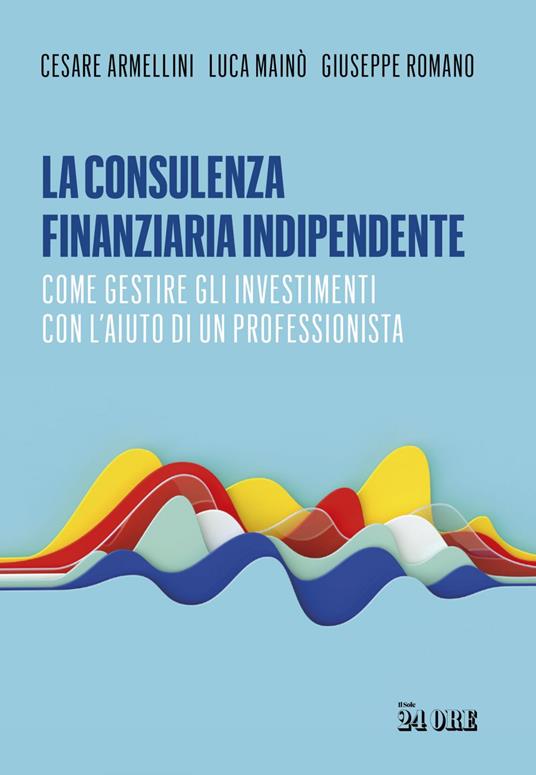 La consulenza finanziaria indipendente. Come gestire gli investimenti con l'aiuto di un professionista - Cesare Armellini,Luca Mainò,Giuseppe Romano - ebook