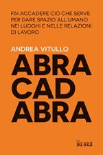 Abracadabra. Fai accadere ciò che serve per dare spazio all'umano nei luoghi e nelle relazioni di lavoro