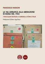 La Via Adriatica alla Liberazione di Roma nel 1943. I piani alleati destinati a cambiare la storia d’Italia