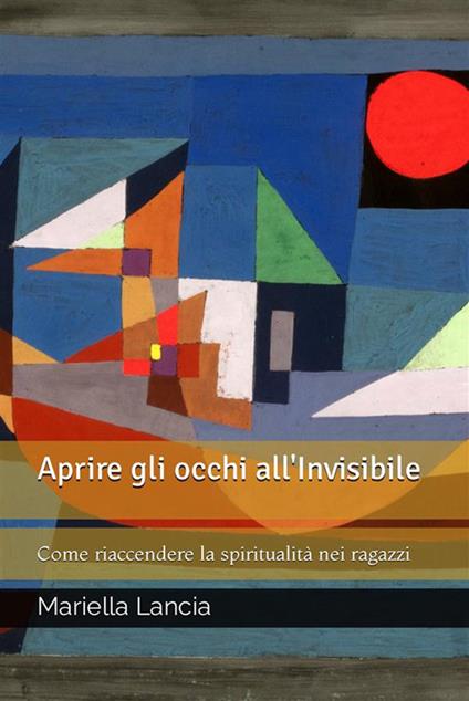 Aprire gli occhi all'Invisibile - Come riaccendere la spiritualità nei ragazzi - Mariella Lancia - ebook