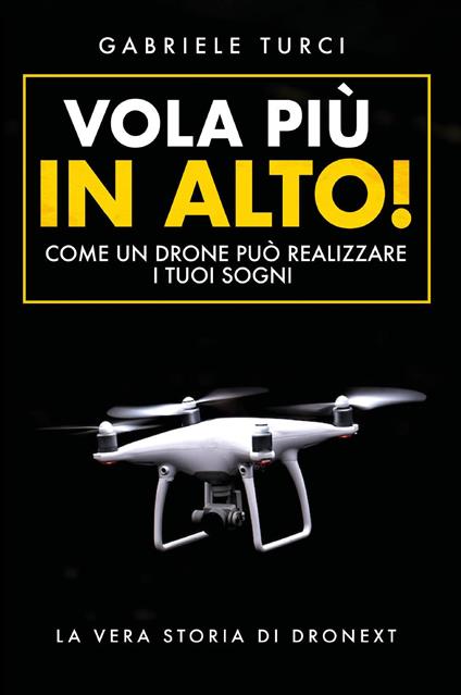 Vola più in alto! Come un drone può realizzare i tuoi sogni. La vera storia di Dronext - Gabriele Turci - copertina