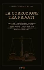 La corruzione tra privati. La guida completa per dirigenti, amministratori delegati e responsabili d'azienda, per districarsi in una norma che in pochi conoscono