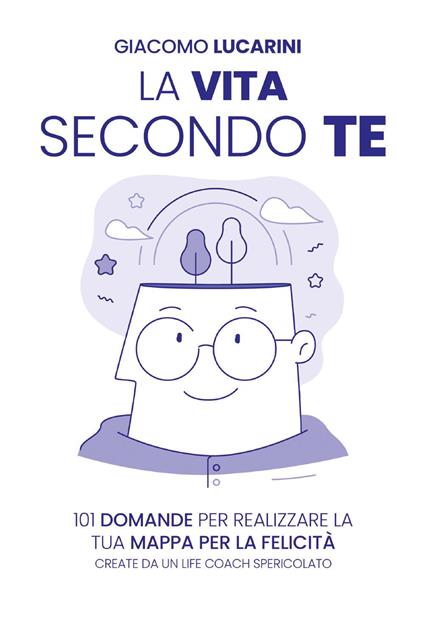 La vita secondo te. 101 domande per realizzare la tua mappa per la felicità. Create da un life coach spericolato - Giacomo Lucarini - copertina