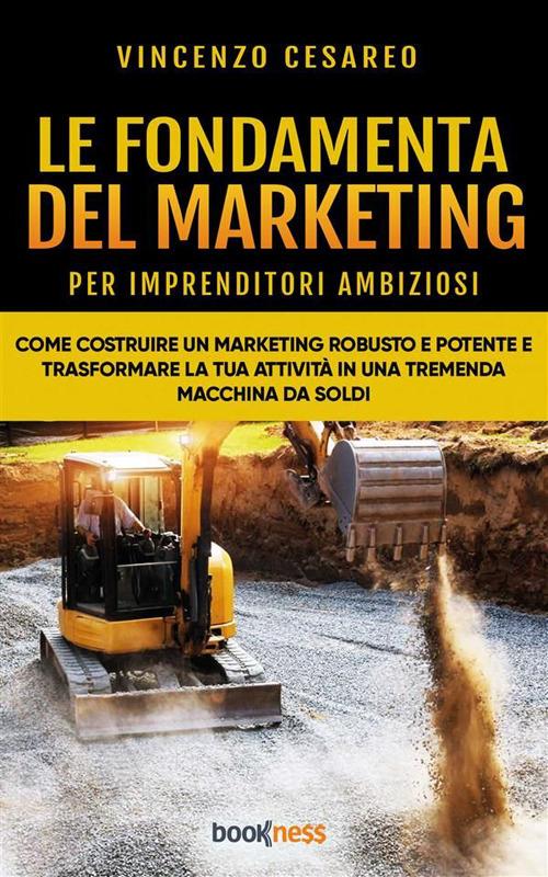 Le fondamenta del marketing (per imprenditori ambiziosi). Come costruire un  marketing robusto e potente e trasformare la tua attività in una tremenda  macchina da soldi - Cesareo, Vincenzo - Ebook - EPUB2